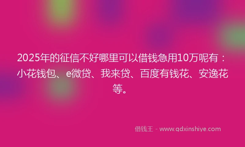 2025年的征信不好哪里可以借钱急用10万呢有：小花钱包、e微贷、我来贷、百度有钱花、安逸花等。