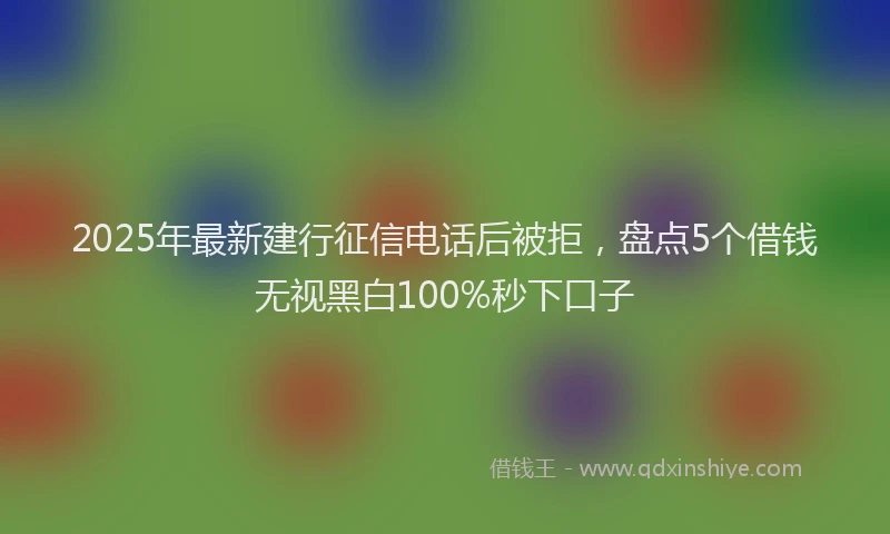 2025年最新建行征信电话后被拒，盘点5个借钱无视黑白100%秒下口子