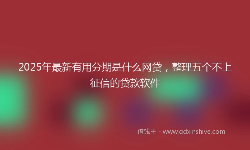 2025年最新有用分期是什么网贷，整理五个不上征信的贷款软件