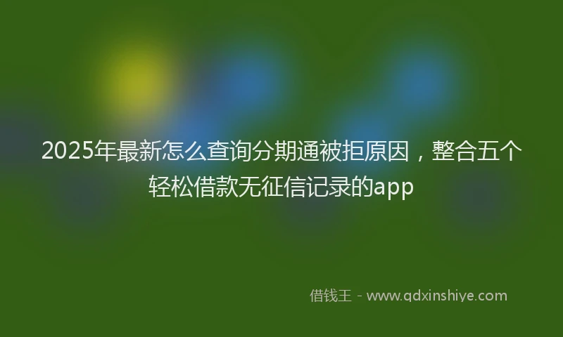 2025年最新怎么查询分期通被拒原因，整合五个轻松借款无征信记录的app