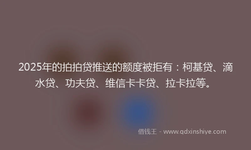 2025年的拍拍贷推送的额度被拒有：柯基贷、滴水贷、功夫贷、维信卡卡贷、拉卡拉等。
