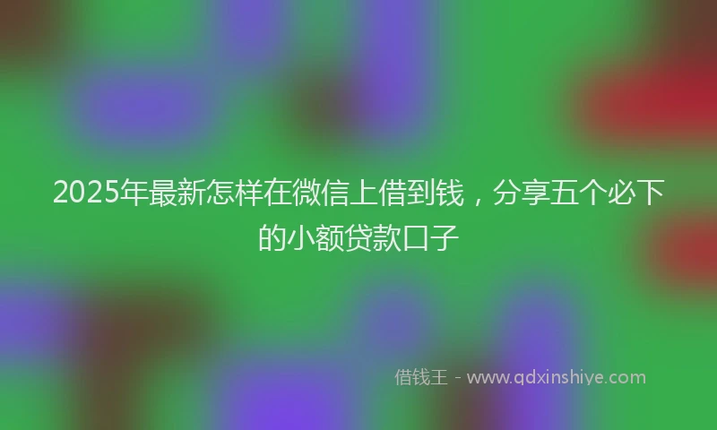 2025年最新怎样在微信上借到钱，分享五个必下的小额贷款口子