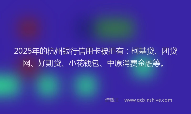 2025年的杭州银行信用卡被拒有：柯基贷、团贷网、好期贷、小花钱包、中原消费金融等。