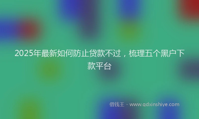 2025年最新如何防止贷款不过，梳理五个黑户下款平台