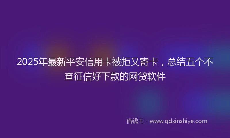 2025年最新平安信用卡被拒又寄卡，总结五个不查征信好下款的网贷软件