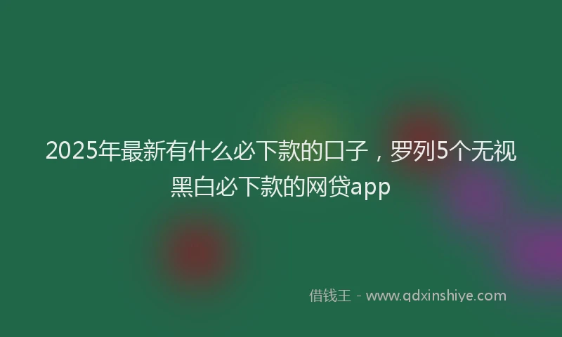 2025年最新有什么必下款的口子，罗列5个无视黑白必下款的网贷app