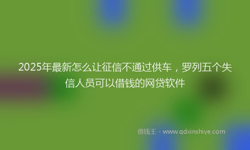 2025年最新怎么让征信不通过供车，罗列五个失信人员可以借钱的网贷软件