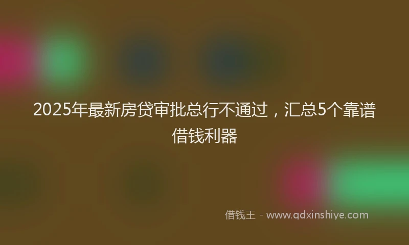 2025年最新房贷审批总行不通过，汇总5个靠谱借钱利器