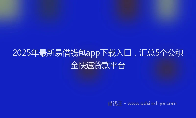 2025年最新易借钱包app下载入口，汇总5个公积金快速贷款平台