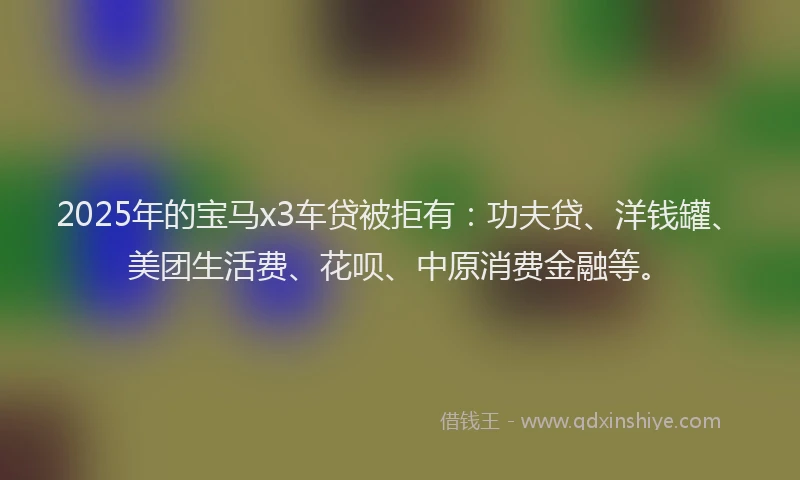 2025年的宝马x3车贷被拒有：功夫贷、洋钱罐、美团生活费、花呗、中原消费金融等。