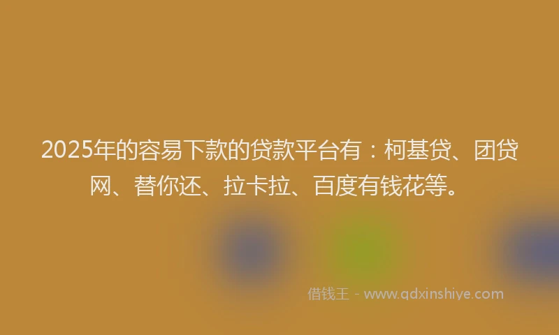 2025年的容易下款的贷款平台有：柯基贷、团贷网、替你还、拉卡拉、百度有钱花等。