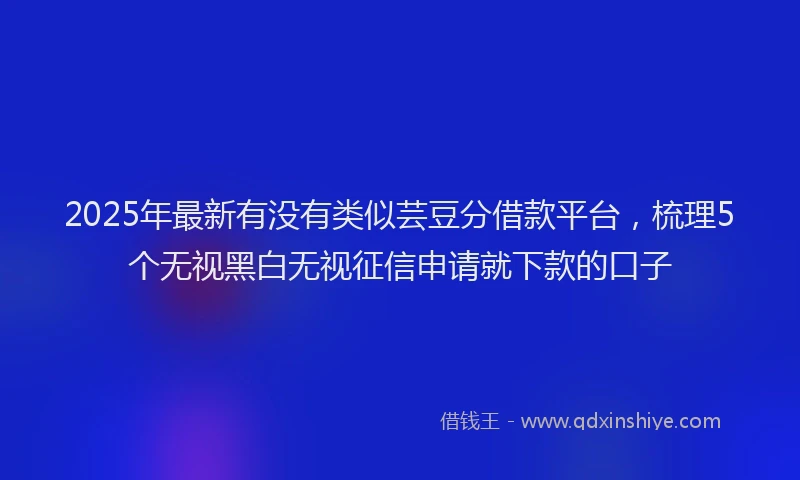 2025年最新有没有类似芸豆分借款平台，梳理5个无视黑白无视征信申请就下款的口子