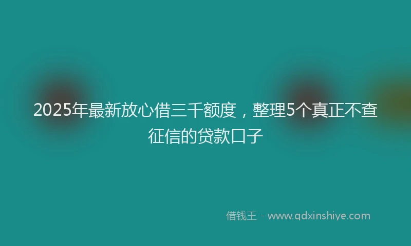 2025年最新放心借三千额度，整理5个真正不查征信的贷款口子