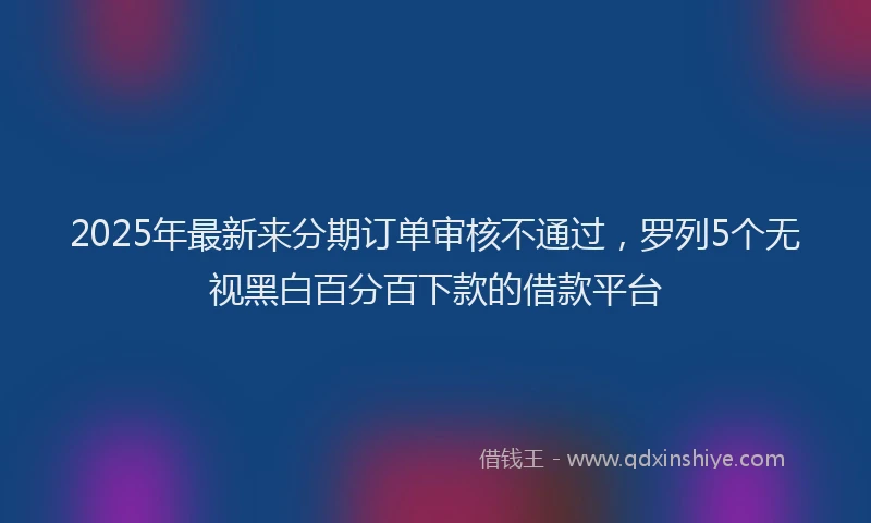 2025年最新来分期订单审核不通过，罗列5个无视黑白百分百下款的借款平台