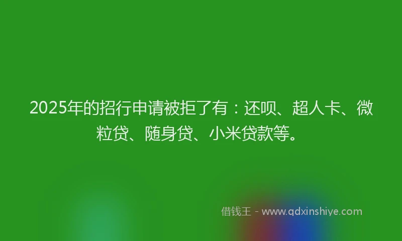 2025年的招行申请被拒了有：还呗、超人卡、微粒贷、随身贷、小米贷款等。