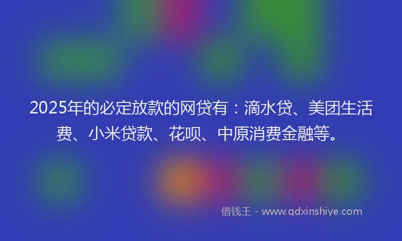 2025年的必定放款的网贷有：滴水贷、美团生活费、小米贷款、花呗、中原消费金融等。