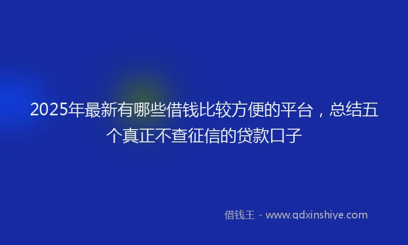 2025年最新有哪些借钱比较方便的平台，总结五个真正不查征信的贷款口子