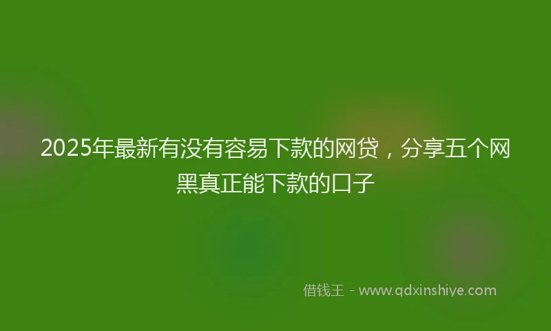 2025年最新有没有容易下款的网贷，分享五个网黑真正能下款的口子