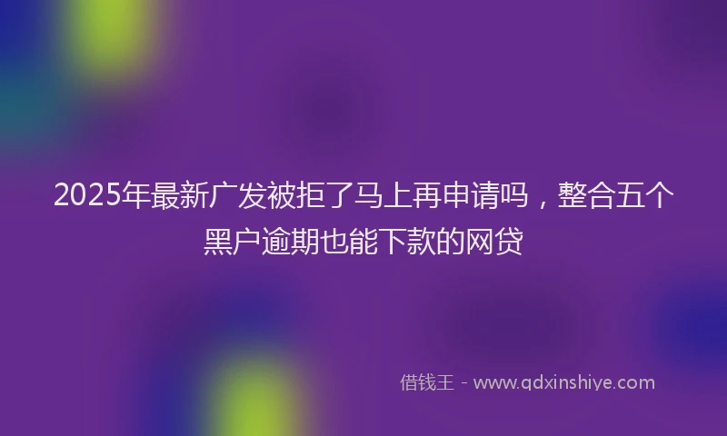 2025年最新广发被拒了马上再申请吗，整合五个黑户逾期也能下款的网贷