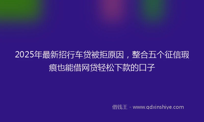 2025年最新招行车贷被拒原因，整合五个征信瑕疵也能借网贷轻松下款的口子