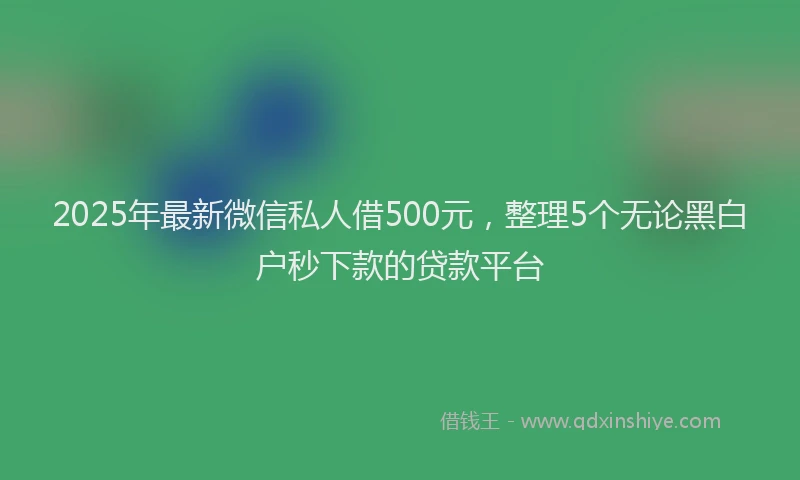 2025年最新微信私人借500元，整理5个无论黑白户秒下款的贷款平台