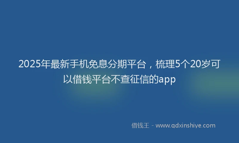 2025年最新手机免息分期平台，梳理5个20岁可以借钱平台不查征信的app