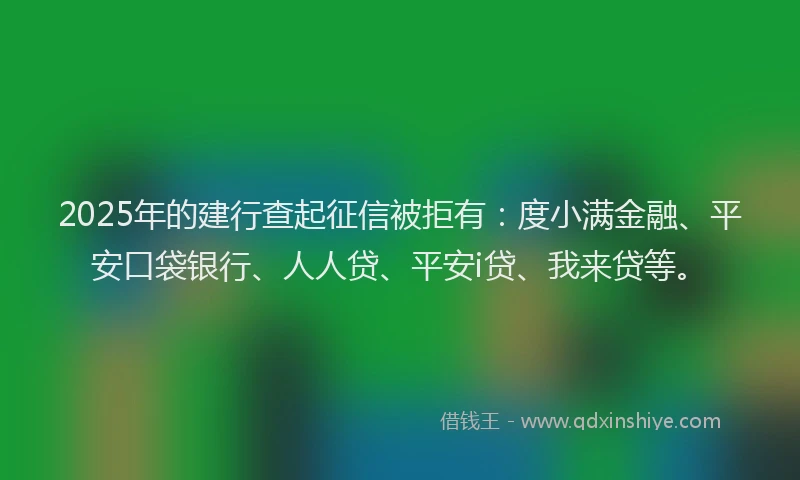 2025年的建行查起征信被拒有：度小满金融、平安口袋银行、人人贷、平安i贷、我来贷等。