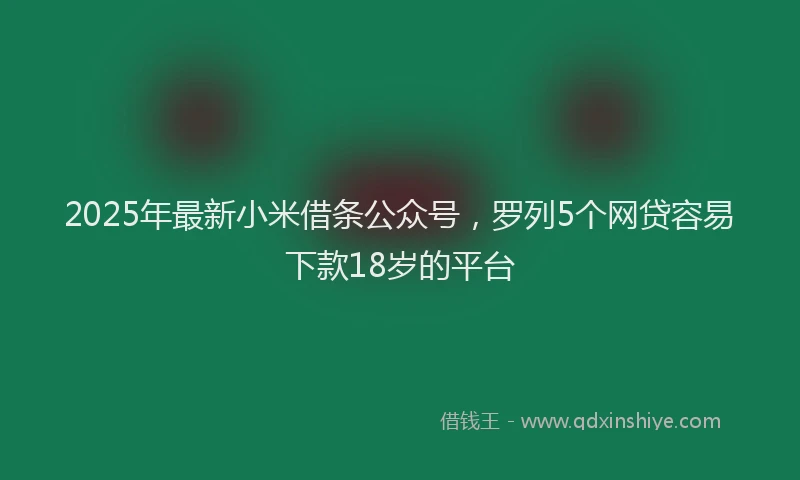 2025年最新小米借条公众号，罗列5个网贷容易下款18岁的平台