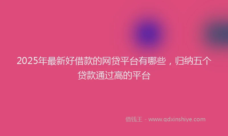 2025年最新好借款的网贷平台有哪些，归纳五个贷款通过高的平台