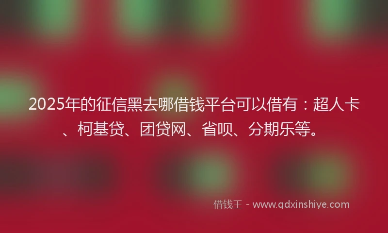 2025年的征信黑去哪借钱平台可以借有：超人卡、柯基贷、团贷网、省呗、分期乐等。