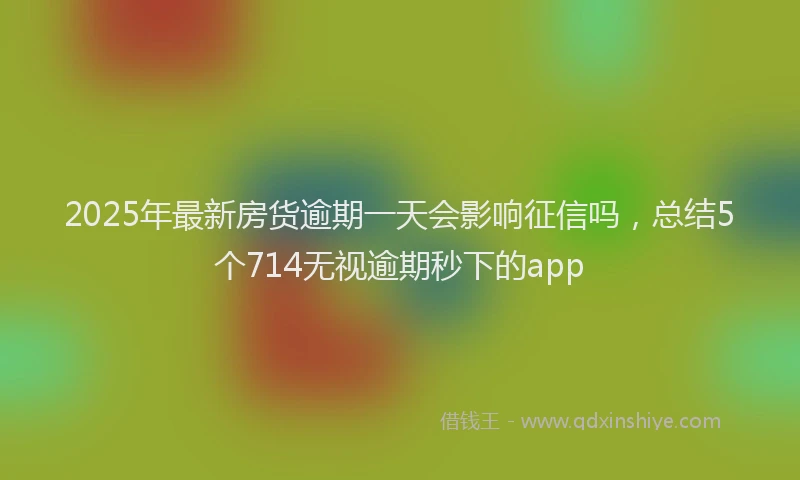 2025年最新房货逾期一天会影响征信吗，总结5个714无视逾期秒下的app