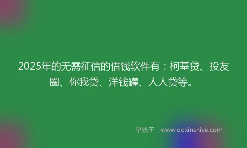 2025年的无需征信的借钱软件有：柯基贷、投友圈、你我贷、洋钱罐、人人贷等。