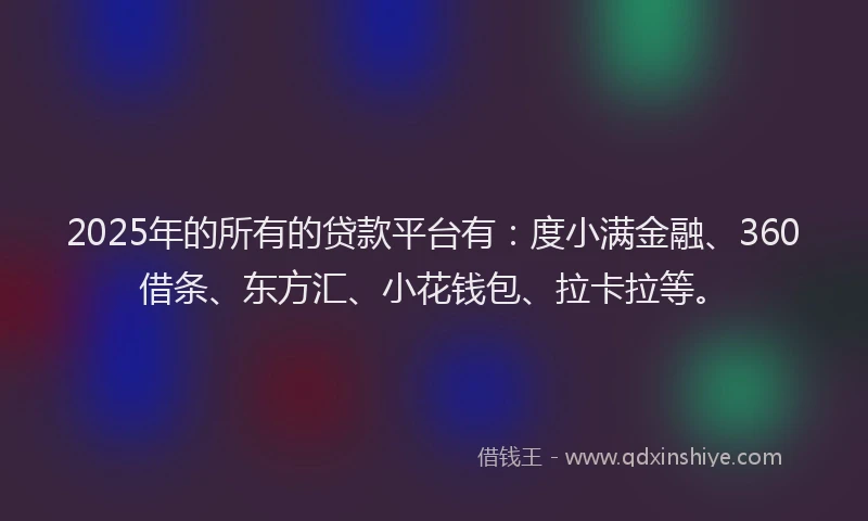 2025年的所有的贷款平台有：度小满金融、360借条、东方汇、小花钱包、拉卡拉等。