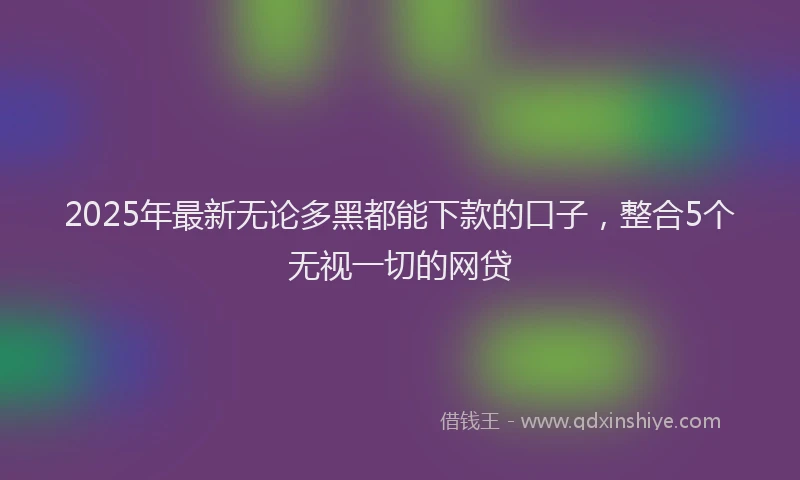 2025年最新无论多黑都能下款的口子，整合5个无视一切的网贷