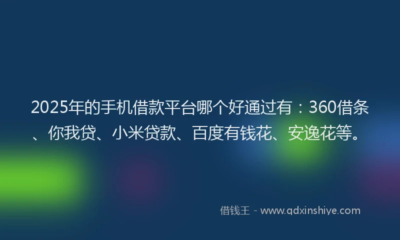2025年的手机借款平台哪个好通过有：360借条、你我贷、小米贷款、百度有钱花、安逸花等。