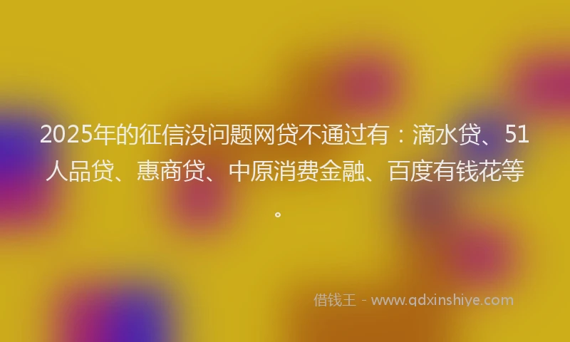 2025年的征信没问题网贷不通过有：滴水贷、51人品贷、惠商贷、中原消费金融、百度有钱花等。
