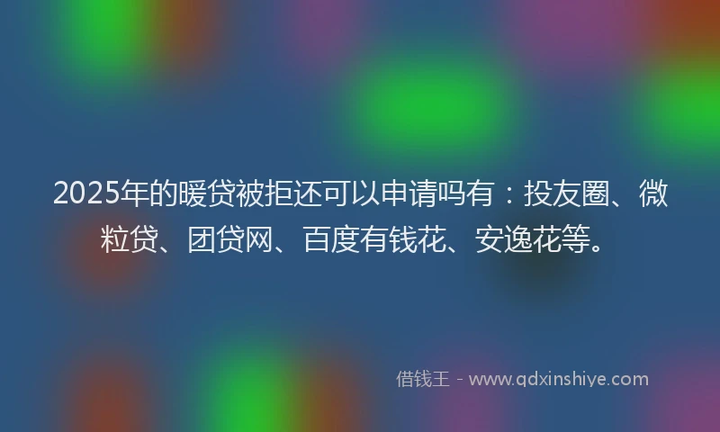 2025年的暖贷被拒还可以申请吗有：投友圈、微粒贷、团贷网、百度有钱花、安逸花等。