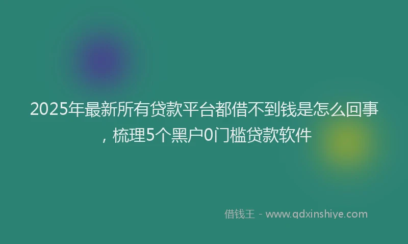 2025年最新所有贷款平台都借不到钱是怎么回事，梳理5个黑户0门槛贷款软件