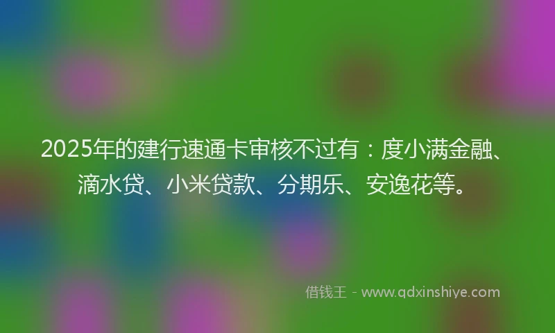 2025年的建行速通卡审核不过有：度小满金融、滴水贷、小米贷款、分期乐、安逸花等。