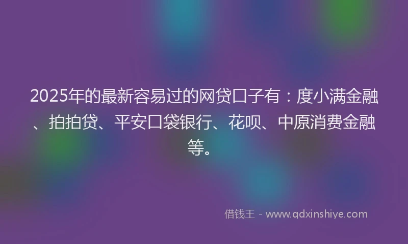 2025年的最新容易过的网贷口子有：度小满金融、拍拍贷、平安口袋银行、花呗、中原消费金融等。