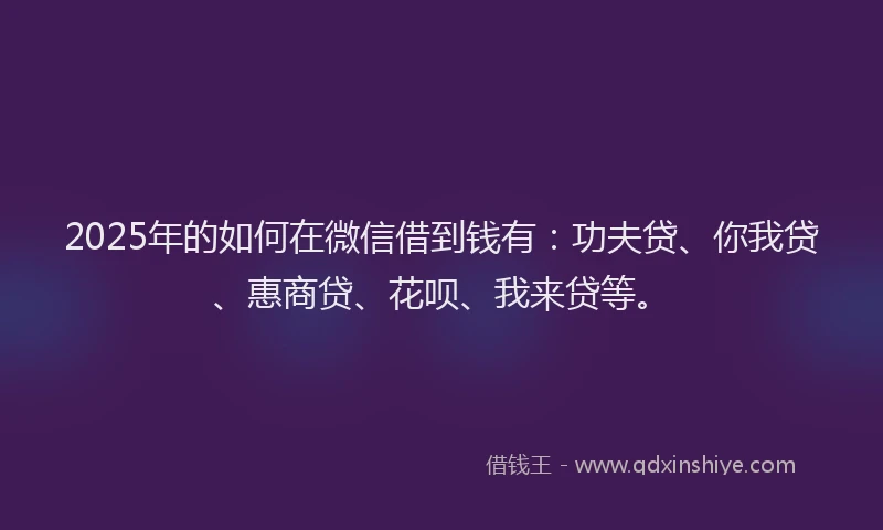 2025年的如何在微信借到钱有：功夫贷、你我贷、惠商贷、花呗、我来贷等。