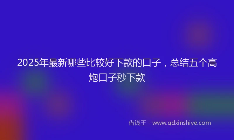 2025年最新哪些比较好下款的口子，总结五个高炮口子秒下款