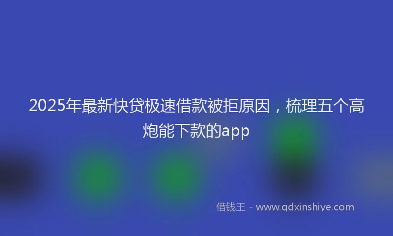 2025年最新快贷极速借款被拒原因，梳理五个高炮能下款的app