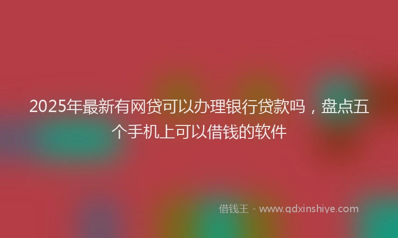2025年最新有网贷可以办理银行贷款吗，盘点五个手机上可以借钱的软件