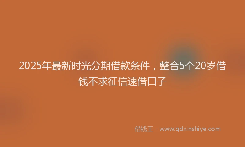 2025年最新时光分期借款条件，整合5个20岁借钱不求征信速借口子