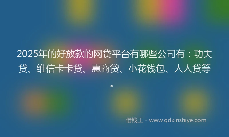 2025年的好放款的网贷平台有哪些公司有：功夫贷、维信卡卡贷、惠商贷、小花钱包、人人贷等。