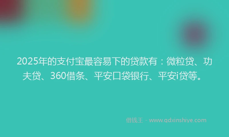 2025年的支付宝最容易下的贷款有：微粒贷、功夫贷、360借条、平安口袋银行、平安i贷等。