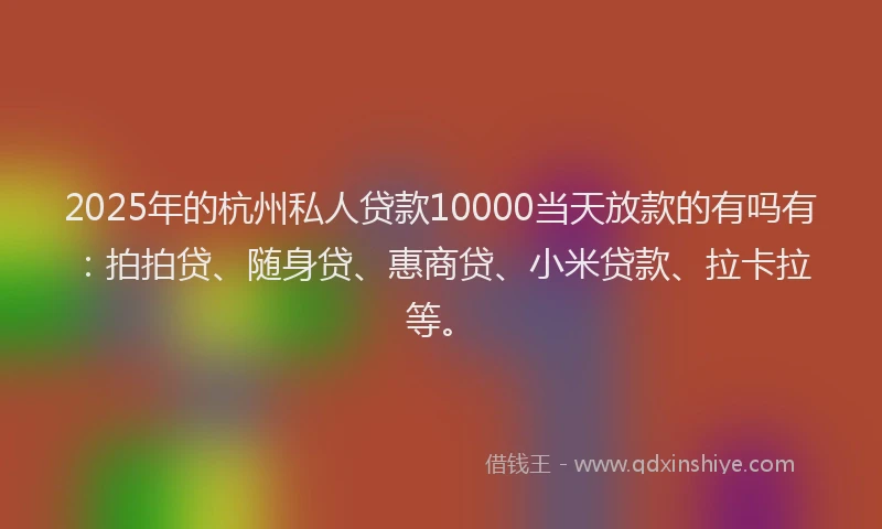 2025年的杭州私人贷款10000当天放款的有吗有：拍拍贷、随身贷、惠商贷、小米贷款、拉卡拉等。