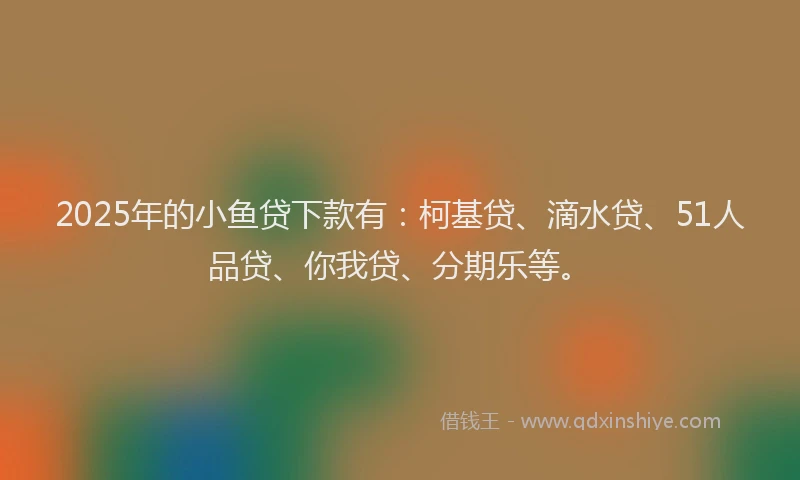 2025年的小鱼贷下款有：柯基贷、滴水贷、51人品贷、你我贷、分期乐等。