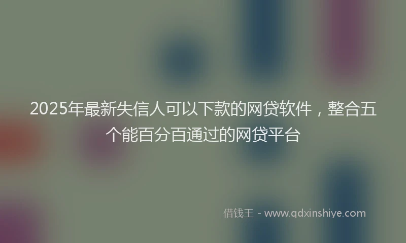 2025年最新失信人可以下款的网贷软件，整合五个能百分百通过的网贷平台